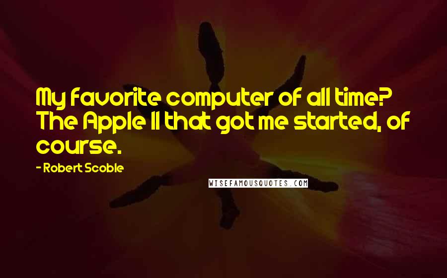 Robert Scoble Quotes: My favorite computer of all time? The Apple II that got me started, of course.