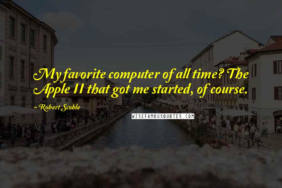 Robert Scoble Quotes: My favorite computer of all time? The Apple II that got me started, of course.