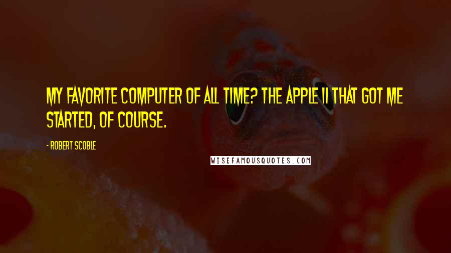 Robert Scoble Quotes: My favorite computer of all time? The Apple II that got me started, of course.