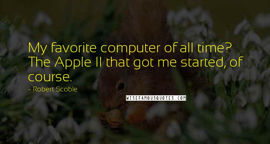 Robert Scoble Quotes: My favorite computer of all time? The Apple II that got me started, of course.