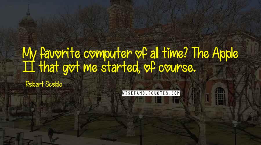 Robert Scoble Quotes: My favorite computer of all time? The Apple II that got me started, of course.