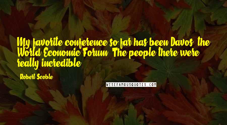 Robert Scoble Quotes: My favorite conference so far has been Davos, the World Economic Forum. The people there were really incredible.
