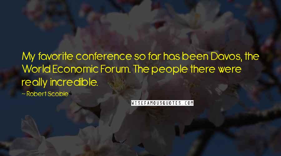Robert Scoble Quotes: My favorite conference so far has been Davos, the World Economic Forum. The people there were really incredible.