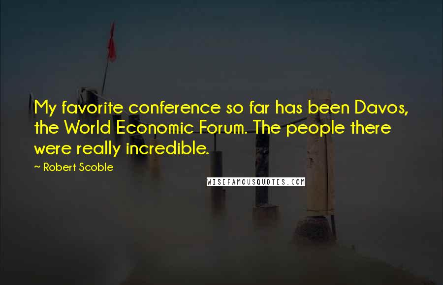 Robert Scoble Quotes: My favorite conference so far has been Davos, the World Economic Forum. The people there were really incredible.