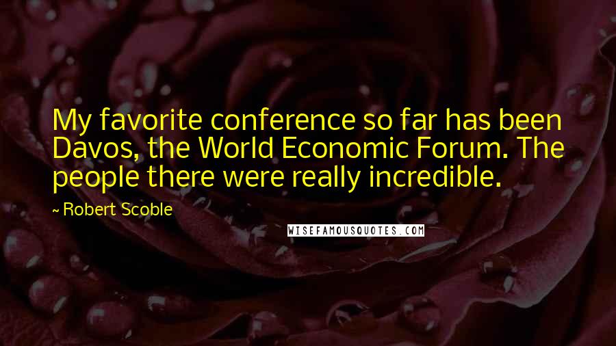 Robert Scoble Quotes: My favorite conference so far has been Davos, the World Economic Forum. The people there were really incredible.