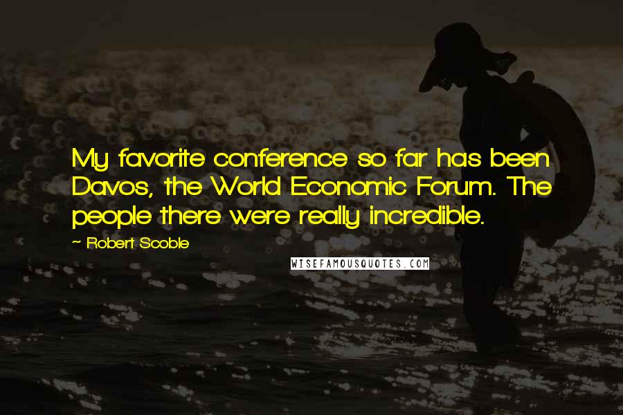 Robert Scoble Quotes: My favorite conference so far has been Davos, the World Economic Forum. The people there were really incredible.