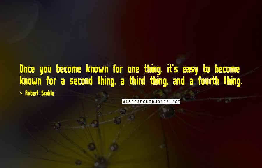 Robert Scoble Quotes: Once you become known for one thing, it's easy to become known for a second thing, a third thing, and a fourth thing.