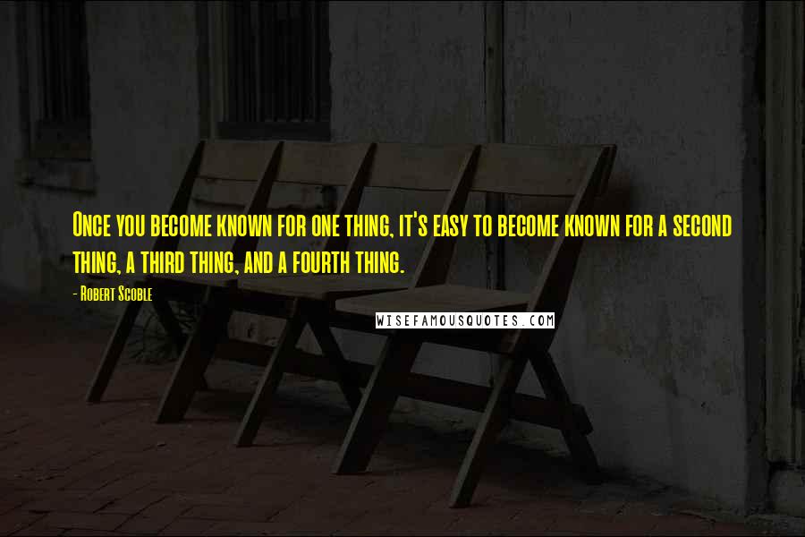 Robert Scoble Quotes: Once you become known for one thing, it's easy to become known for a second thing, a third thing, and a fourth thing.