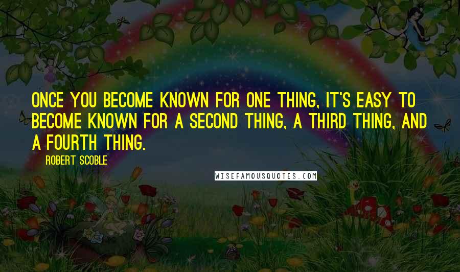 Robert Scoble Quotes: Once you become known for one thing, it's easy to become known for a second thing, a third thing, and a fourth thing.