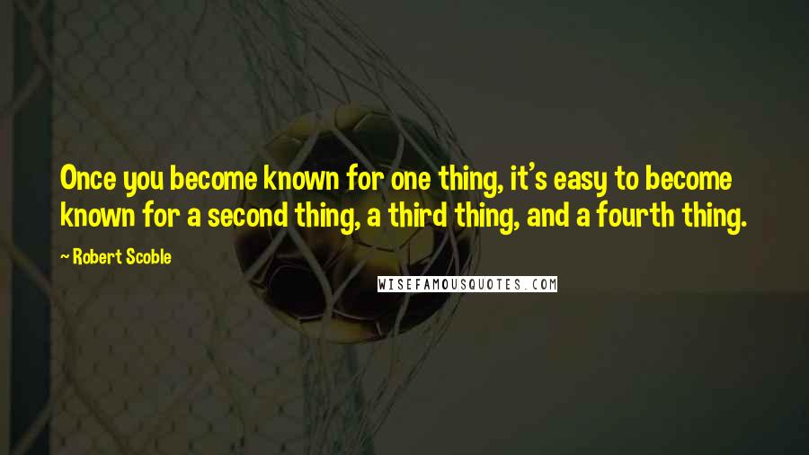 Robert Scoble Quotes: Once you become known for one thing, it's easy to become known for a second thing, a third thing, and a fourth thing.