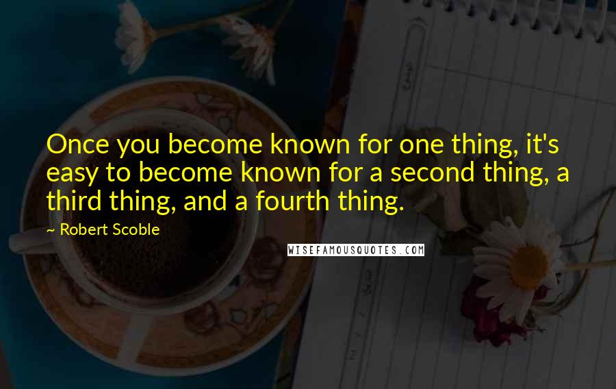 Robert Scoble Quotes: Once you become known for one thing, it's easy to become known for a second thing, a third thing, and a fourth thing.