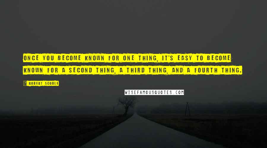 Robert Scoble Quotes: Once you become known for one thing, it's easy to become known for a second thing, a third thing, and a fourth thing.