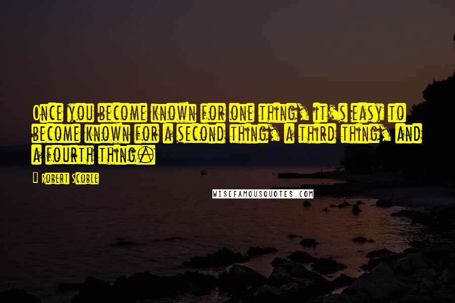 Robert Scoble Quotes: Once you become known for one thing, it's easy to become known for a second thing, a third thing, and a fourth thing.