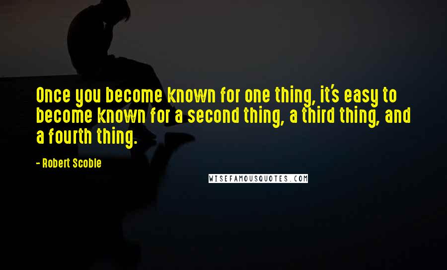 Robert Scoble Quotes: Once you become known for one thing, it's easy to become known for a second thing, a third thing, and a fourth thing.