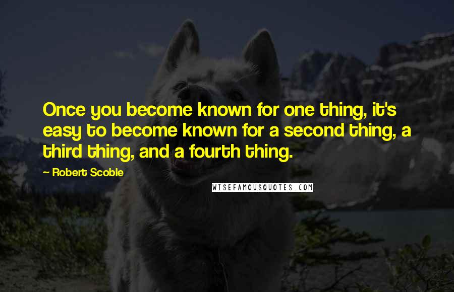 Robert Scoble Quotes: Once you become known for one thing, it's easy to become known for a second thing, a third thing, and a fourth thing.