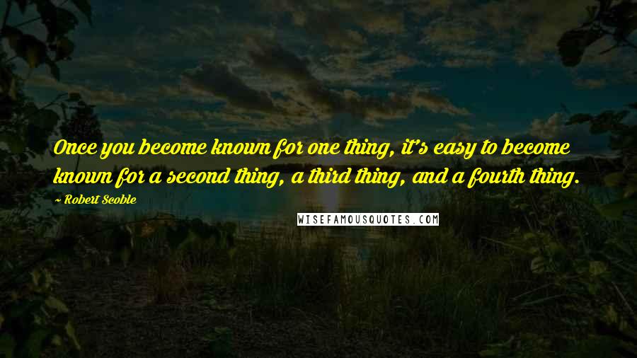 Robert Scoble Quotes: Once you become known for one thing, it's easy to become known for a second thing, a third thing, and a fourth thing.