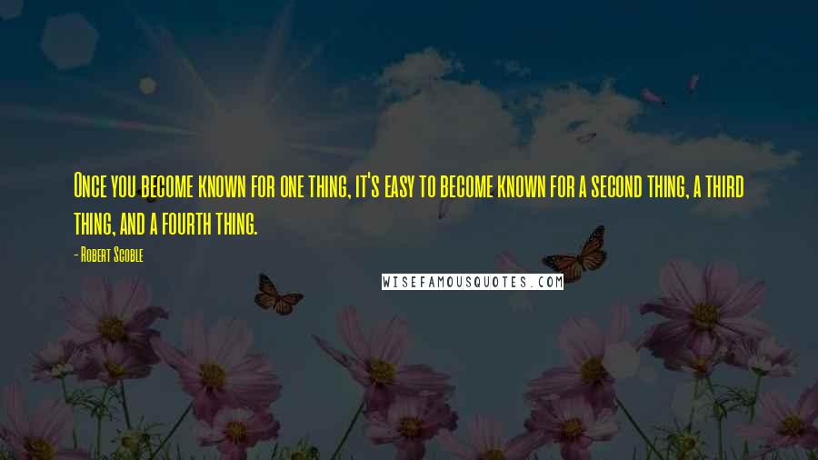 Robert Scoble Quotes: Once you become known for one thing, it's easy to become known for a second thing, a third thing, and a fourth thing.