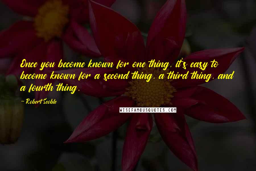 Robert Scoble Quotes: Once you become known for one thing, it's easy to become known for a second thing, a third thing, and a fourth thing.