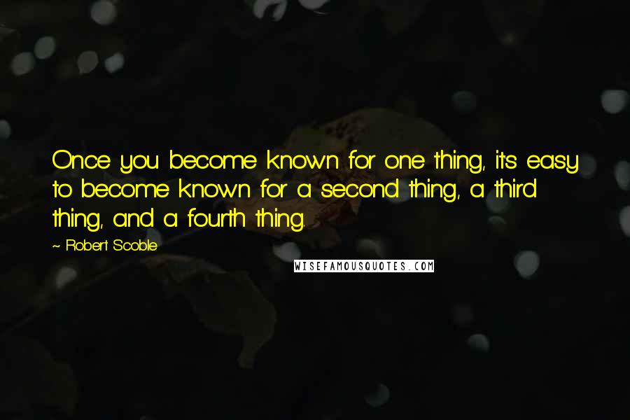 Robert Scoble Quotes: Once you become known for one thing, it's easy to become known for a second thing, a third thing, and a fourth thing.