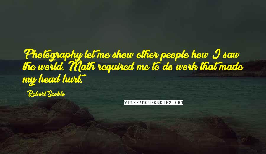 Robert Scoble Quotes: Photography let me show other people how I saw the world. Math required me to do work that made my head hurt.