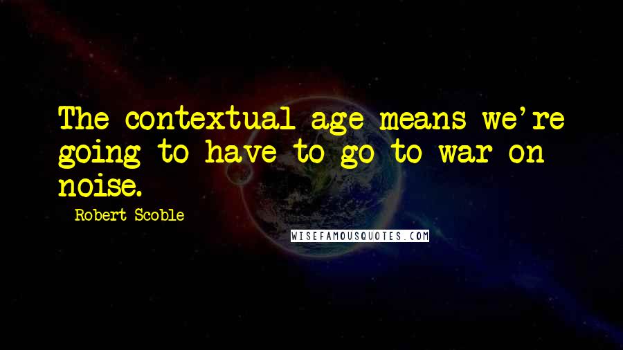 Robert Scoble Quotes: The contextual age means we're going to have to go to war on noise.