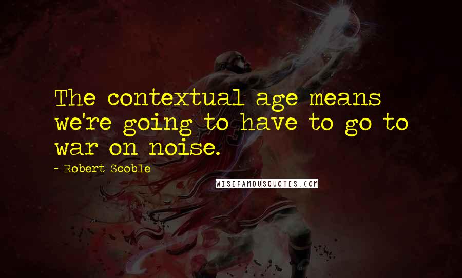 Robert Scoble Quotes: The contextual age means we're going to have to go to war on noise.