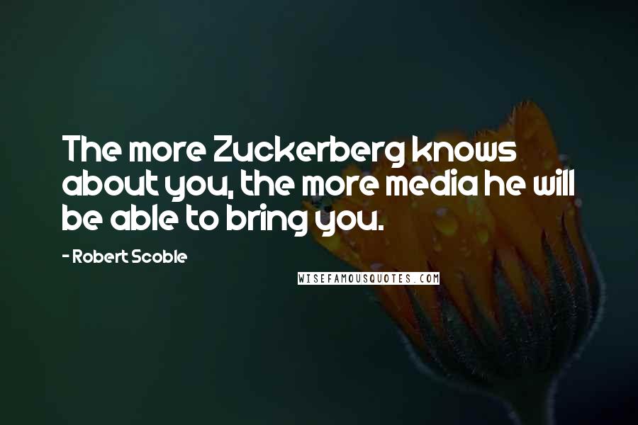Robert Scoble Quotes: The more Zuckerberg knows about you, the more media he will be able to bring you.