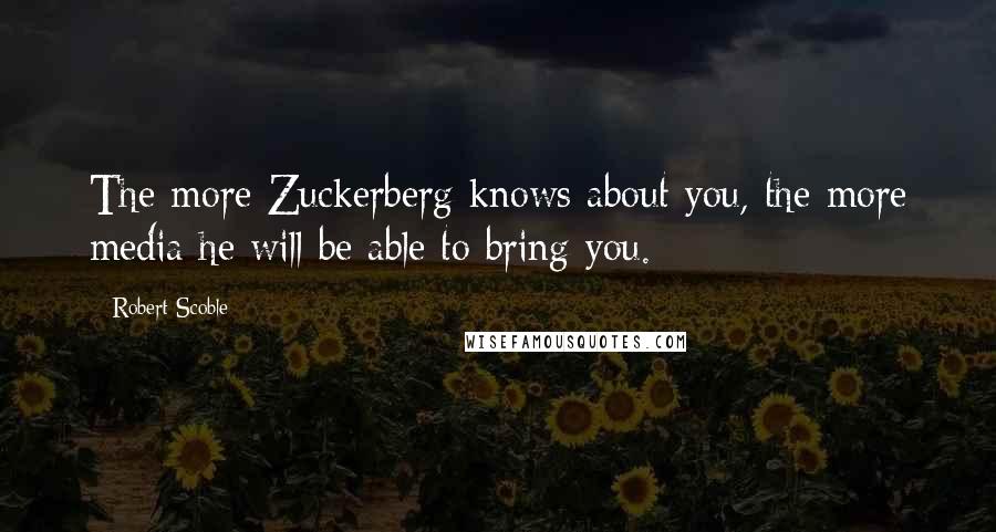 Robert Scoble Quotes: The more Zuckerberg knows about you, the more media he will be able to bring you.