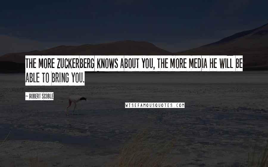 Robert Scoble Quotes: The more Zuckerberg knows about you, the more media he will be able to bring you.