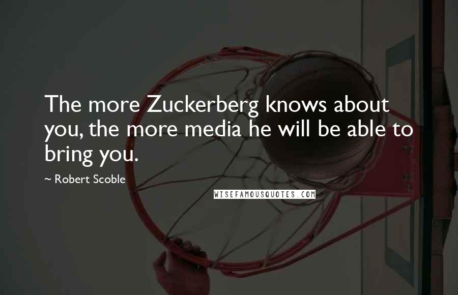 Robert Scoble Quotes: The more Zuckerberg knows about you, the more media he will be able to bring you.