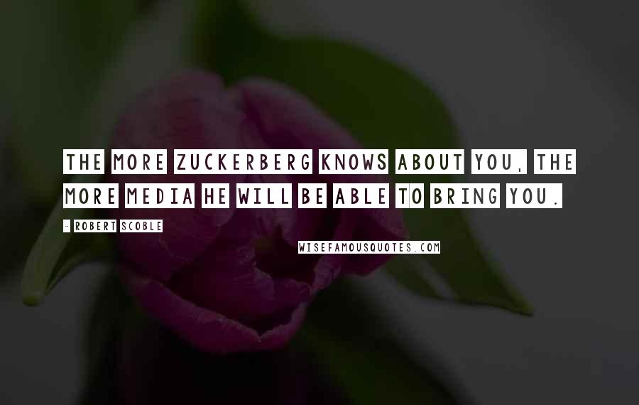 Robert Scoble Quotes: The more Zuckerberg knows about you, the more media he will be able to bring you.