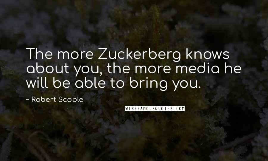 Robert Scoble Quotes: The more Zuckerberg knows about you, the more media he will be able to bring you.