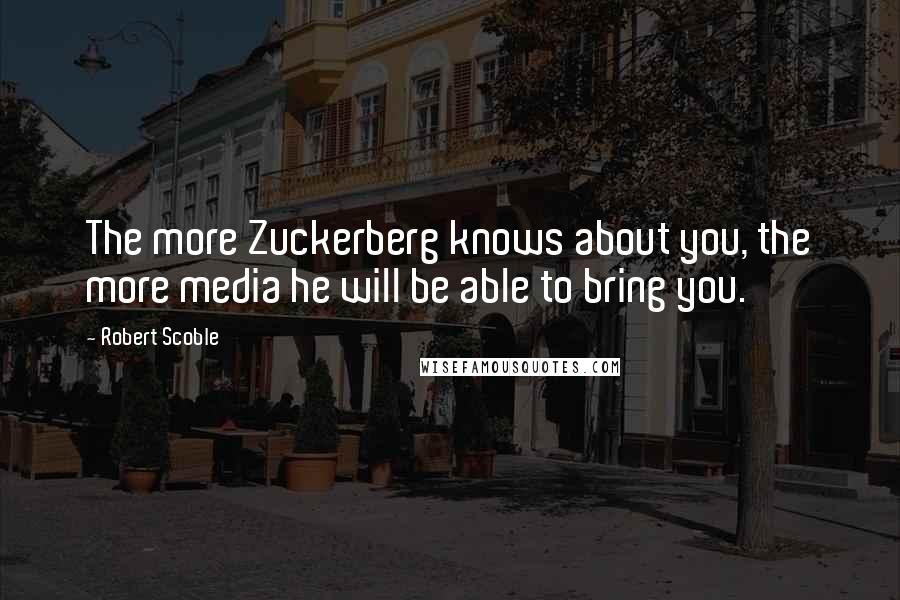 Robert Scoble Quotes: The more Zuckerberg knows about you, the more media he will be able to bring you.