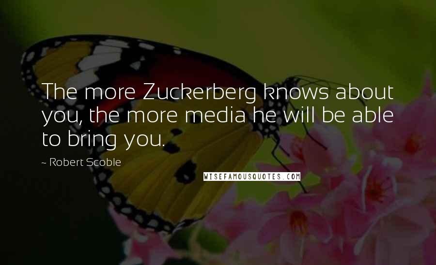 Robert Scoble Quotes: The more Zuckerberg knows about you, the more media he will be able to bring you.