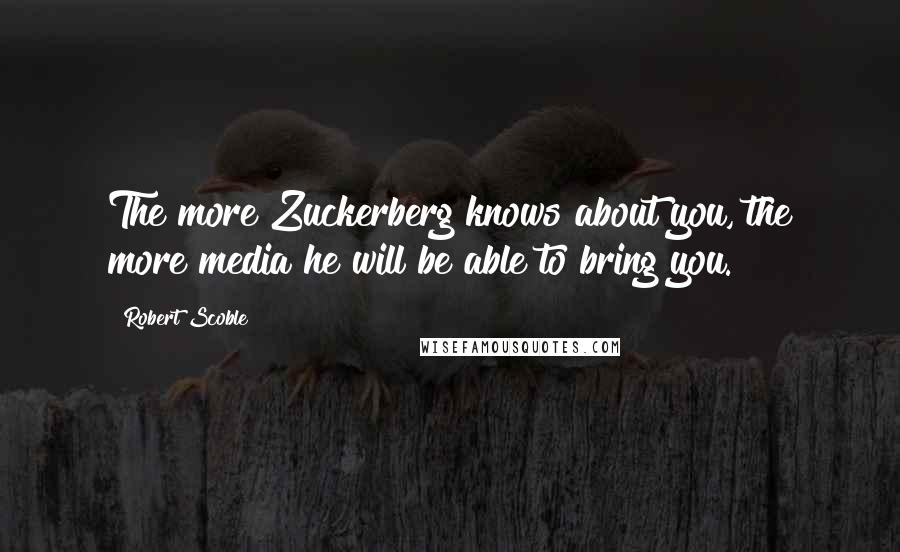 Robert Scoble Quotes: The more Zuckerberg knows about you, the more media he will be able to bring you.