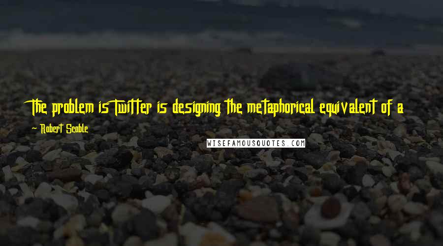 Robert Scoble Quotes: The problem is Twitter is designing the metaphorical equivalent of a Toyota Prius. A car for the masses. While I want a Formula One race car.