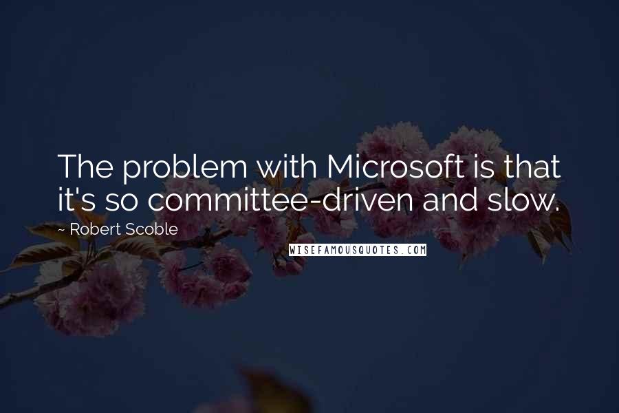 Robert Scoble Quotes: The problem with Microsoft is that it's so committee-driven and slow.