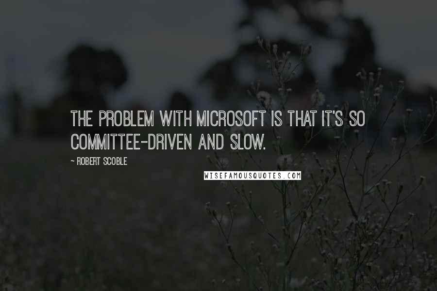 Robert Scoble Quotes: The problem with Microsoft is that it's so committee-driven and slow.