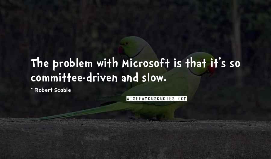 Robert Scoble Quotes: The problem with Microsoft is that it's so committee-driven and slow.