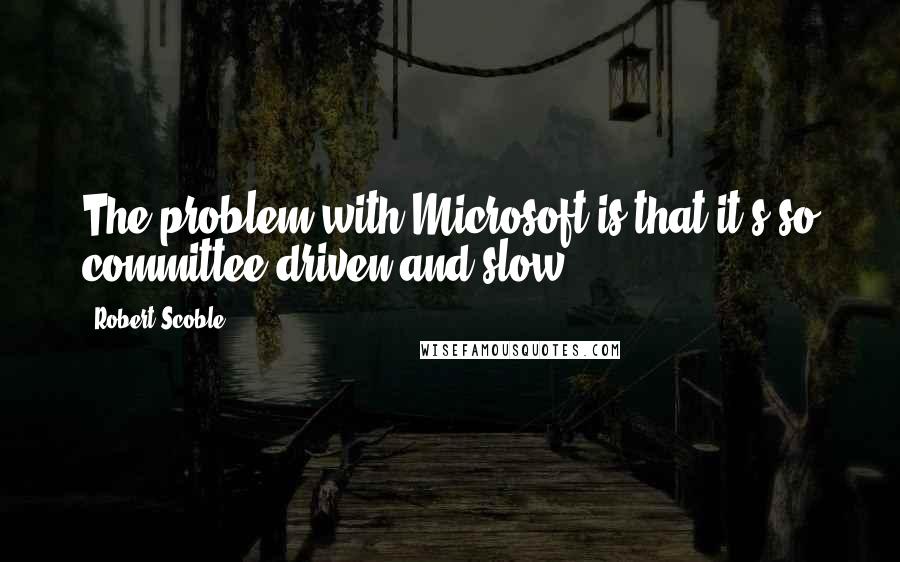 Robert Scoble Quotes: The problem with Microsoft is that it's so committee-driven and slow.