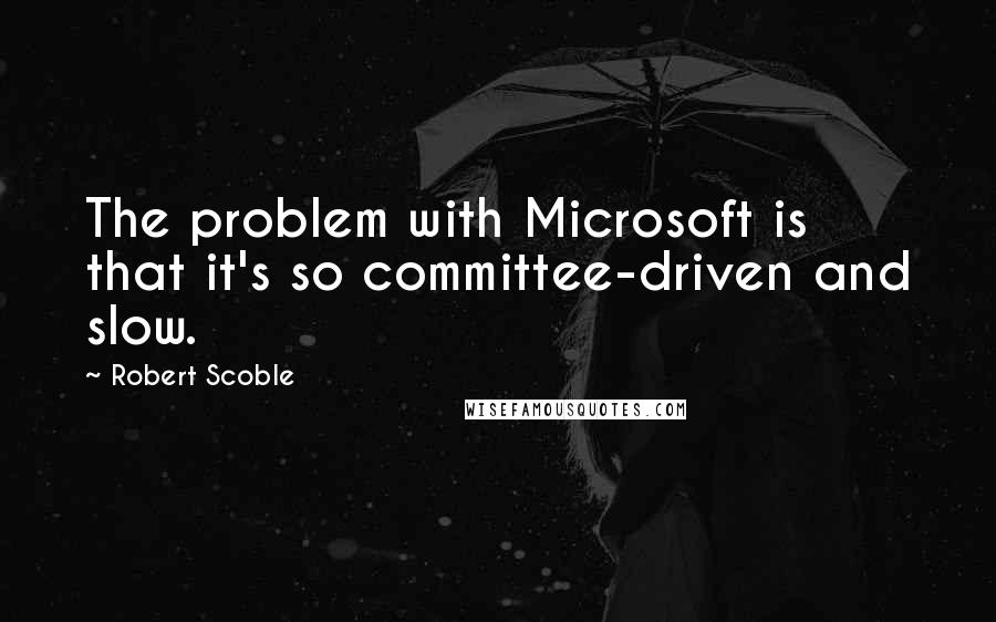 Robert Scoble Quotes: The problem with Microsoft is that it's so committee-driven and slow.