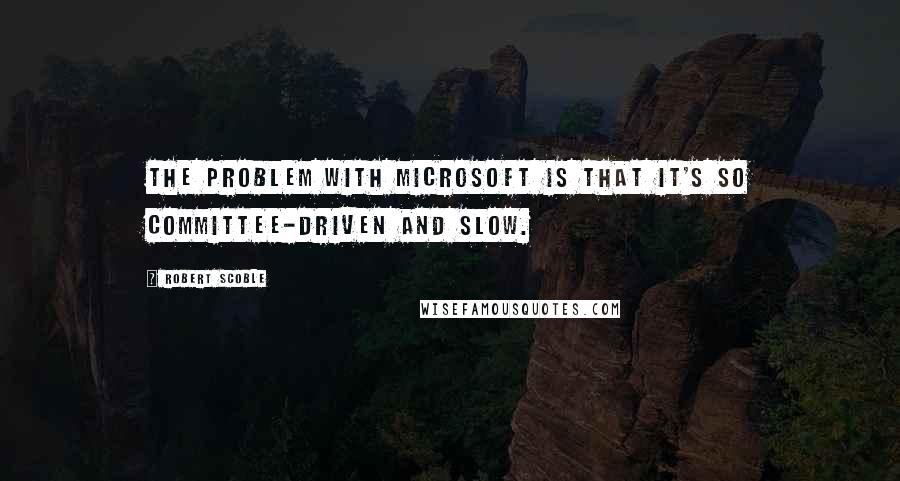 Robert Scoble Quotes: The problem with Microsoft is that it's so committee-driven and slow.