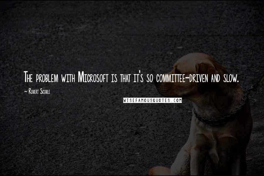 Robert Scoble Quotes: The problem with Microsoft is that it's so committee-driven and slow.