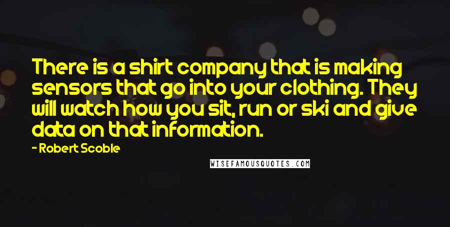 Robert Scoble Quotes: There is a shirt company that is making sensors that go into your clothing. They will watch how you sit, run or ski and give data on that information.
