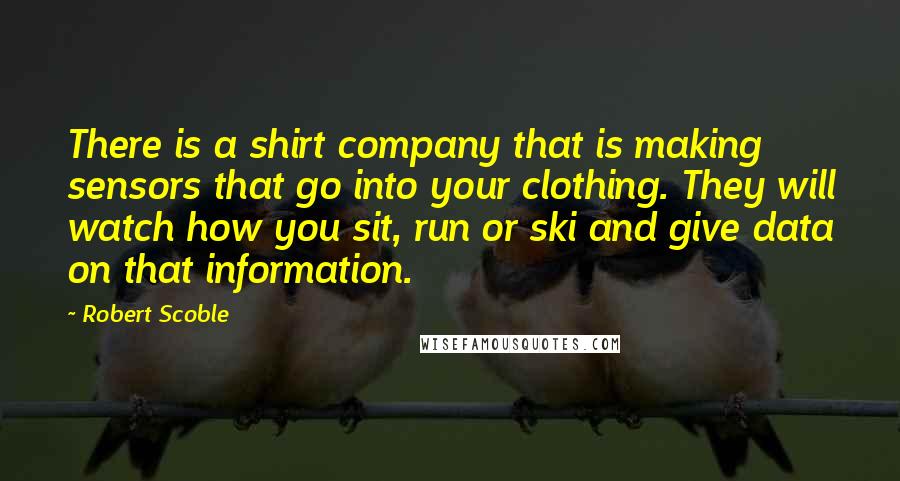 Robert Scoble Quotes: There is a shirt company that is making sensors that go into your clothing. They will watch how you sit, run or ski and give data on that information.