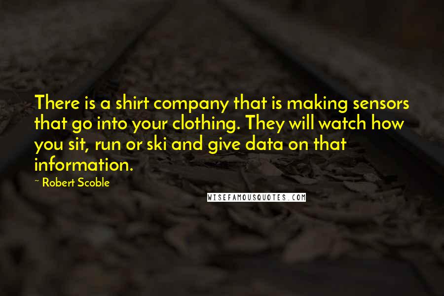 Robert Scoble Quotes: There is a shirt company that is making sensors that go into your clothing. They will watch how you sit, run or ski and give data on that information.