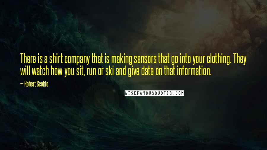Robert Scoble Quotes: There is a shirt company that is making sensors that go into your clothing. They will watch how you sit, run or ski and give data on that information.
