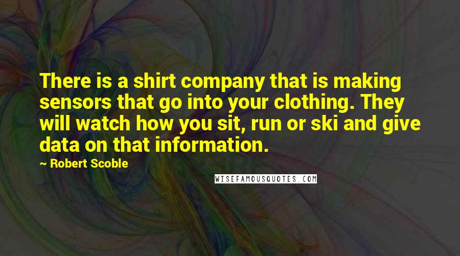 Robert Scoble Quotes: There is a shirt company that is making sensors that go into your clothing. They will watch how you sit, run or ski and give data on that information.