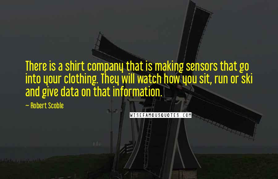 Robert Scoble Quotes: There is a shirt company that is making sensors that go into your clothing. They will watch how you sit, run or ski and give data on that information.