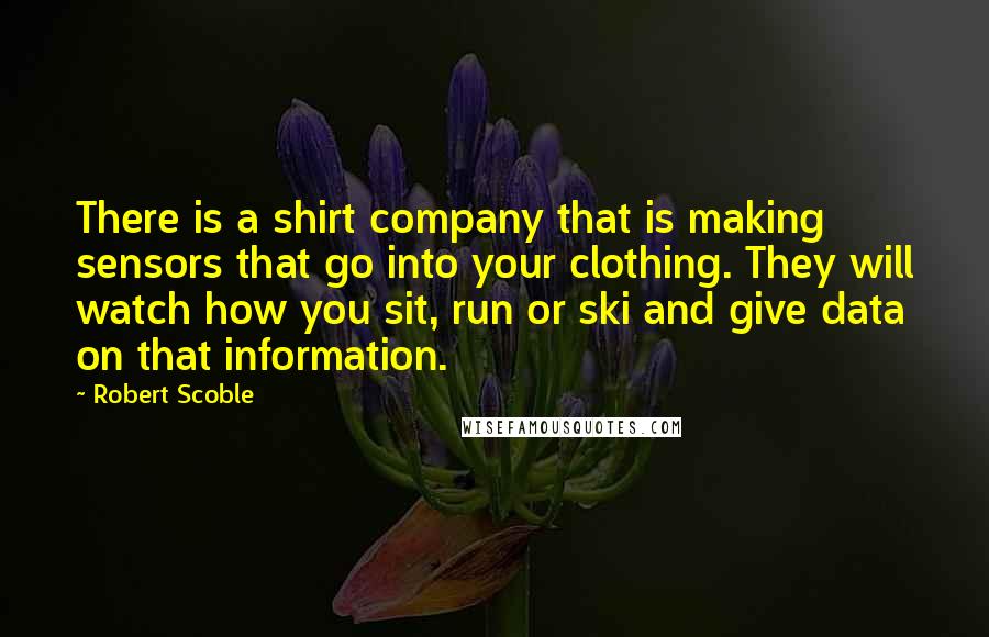 Robert Scoble Quotes: There is a shirt company that is making sensors that go into your clothing. They will watch how you sit, run or ski and give data on that information.